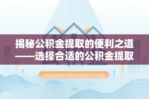 新化揭秘公积金提取的便利之道——选择合适的公积金提取代办公司是关键