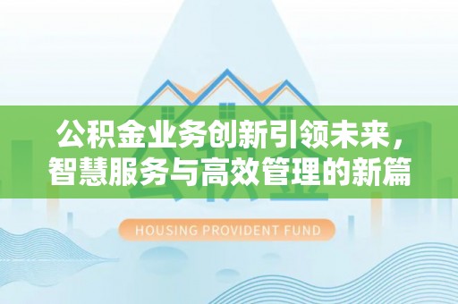 新化公积金业务创新引领未来，智慧服务与高效管理的新篇章