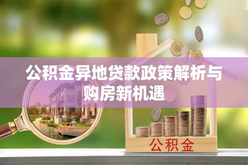 新化公积金异地贷款政策解析与购房新机遇