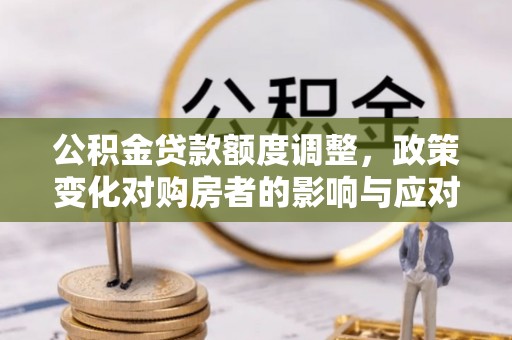 新化公积金贷款额度调整，政策变化对购房者的影响与应对策略