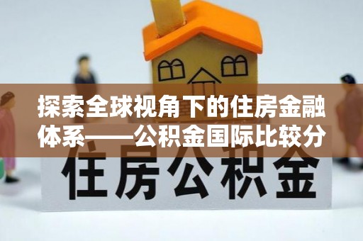 新化探索全球视角下的住房金融体系——公积金国际比较分析