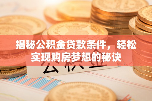 新化揭秘公积金贷款条件，轻松实现购房梦想的秘诀