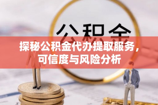 新化探秘公积金代办提取服务，可信度与风险分析