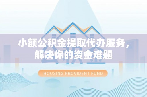 新化小额公积金提取代办服务，解决你的资金难题