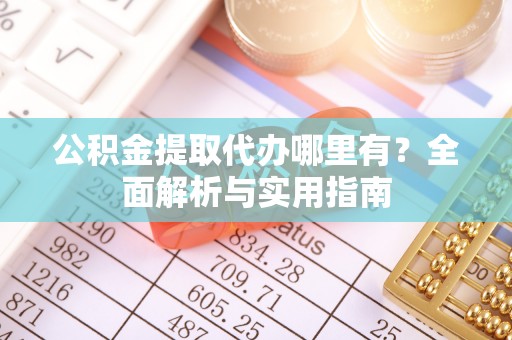 新化公积金提取代办哪里有？全面解析与实用指南