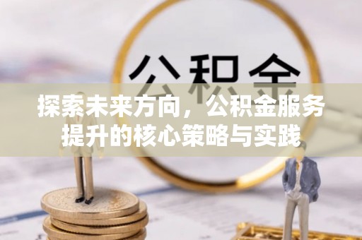 新化探索未来方向，公积金服务提升的核心策略与实践