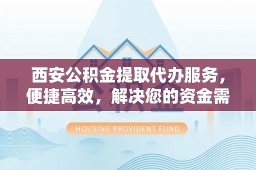 新化西安公积金提取代办服务，便捷高效，解决您的资金需求