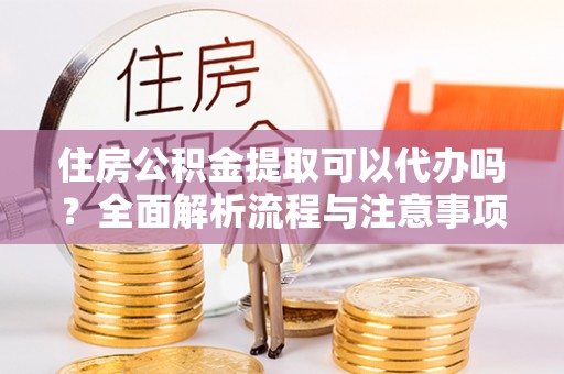 新化住房公积金提取可以代办吗？全面解析流程与注意事项
