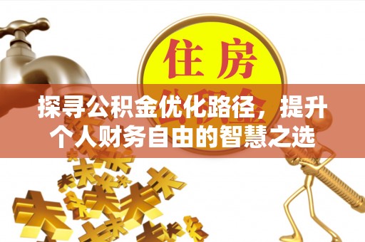 新化探寻公积金优化路径，提升个人财务自由的智慧之选