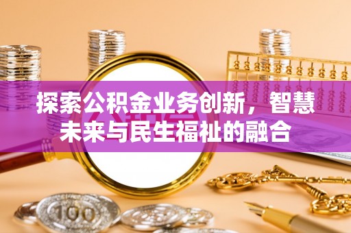 新化探索公积金业务创新，智慧未来与民生福祉的融合