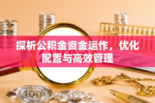 新化探析公积金资金运作，优化配置与高效管理