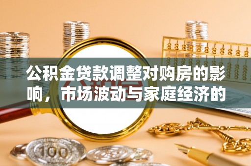 新化公积金贷款调整对购房的影响，市场波动与家庭经济的新考量