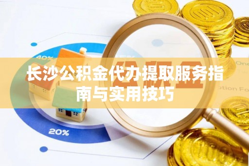 新化长沙公积金代办提取服务指南与实用技巧