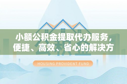 新化小额公积金提取代办服务，便捷、高效、省心的解决方案