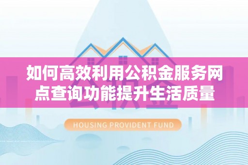 新化如何高效利用公积金服务网点查询功能提升生活质量