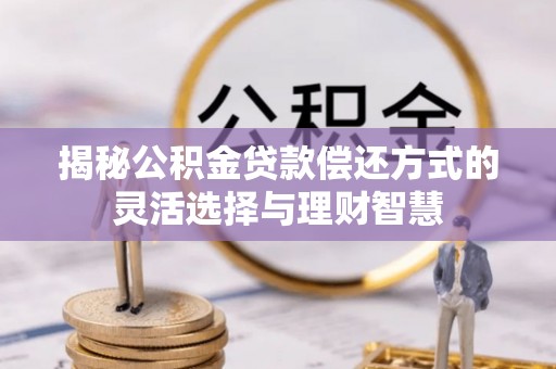 新化揭秘公积金贷款偿还方式的灵活选择与理财智慧