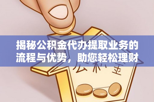 新化揭秘公积金代办提取业务的流程与优势，助您轻松理财