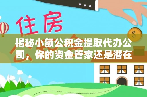 新化揭秘小额公积金提取代办公司，你的资金管家还是潜在风险？
