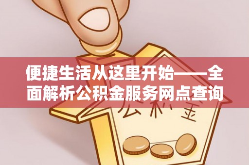 新化便捷生活从这里开始——全面解析公积金服务网点查询技巧