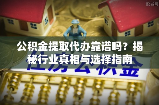 新化公积金提取代办靠谱吗？揭秘行业真相与选择指南