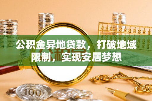 新化公积金异地贷款，打破地域限制，实现安居梦想