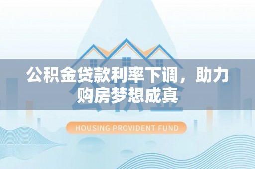 新化公积金贷款利率下调，助力购房梦想成真
