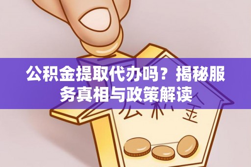 新化公积金提取代办吗？揭秘服务真相与政策解读