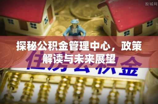 新化探秘公积金管理中心，政策解读与未来展望