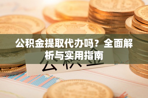 新化公积金提取代办吗？全面解析与实用指南