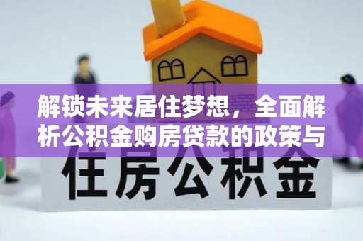新化解锁未来居住梦想，全面解析公积金购房贷款的政策与优势