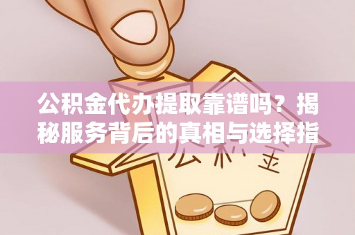 新化公积金代办提取靠谱吗？揭秘服务背后的真相与选择指南