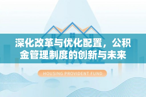 新化深化改革与优化配置，公积金管理制度的创新与未来