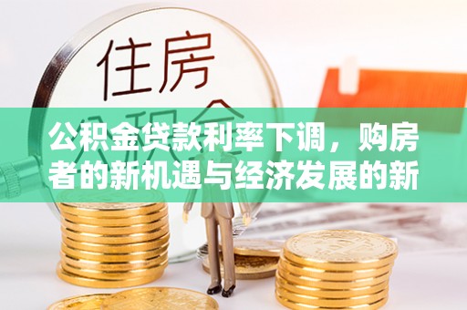 新化公积金贷款利率下调，购房者的新机遇与经济发展的新动力