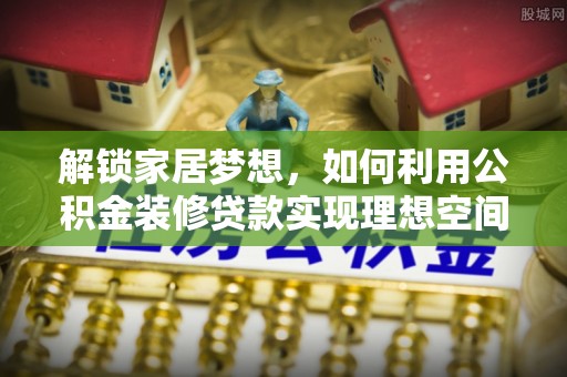 新化解锁家居梦想，如何利用公积金装修贷款实现理想空间