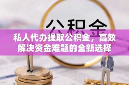 新化私人代办提取公积金，高效解决资金难题的全新选择