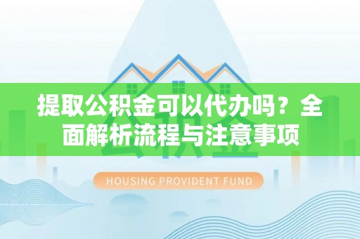 新化提取公积金可以代办吗？全面解析流程与注意事项