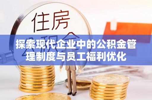 新化探索现代企业中的公积金管理制度与员工福利优化