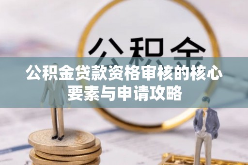 新化公积金贷款资格审核的核心要素与申请攻略
