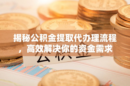 新化揭秘公积金提取代办理流程，高效解决你的资金需求