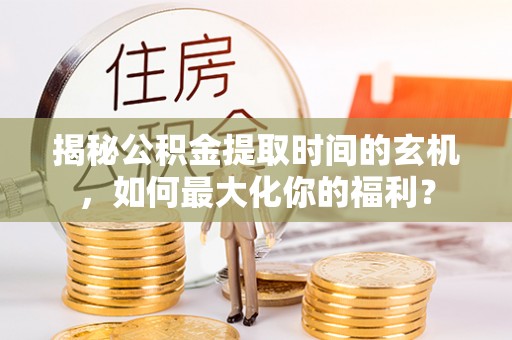 新化揭秘公积金提取时间的玄机，如何最大化你的福利？