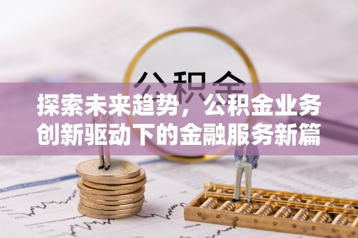 新化探索未来趋势，公积金业务创新驱动下的金融服务新篇章