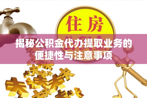 新化揭秘公积金代办提取业务的便捷性与注意事项