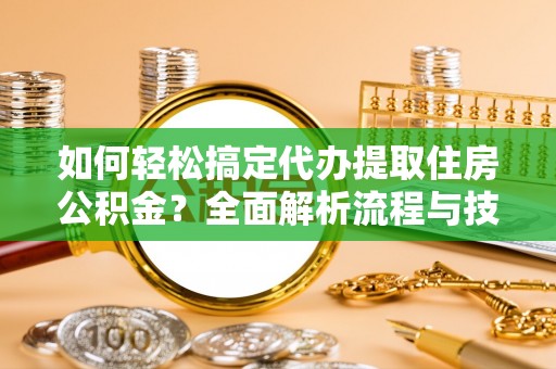 新化如何轻松搞定代办提取住房公积金？全面解析流程与技巧