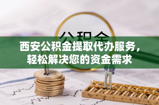 新化西安公积金提取代办服务，轻松解决您的资金需求
