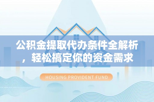 新化公积金提取代办条件全解析，轻松搞定你的资金需求