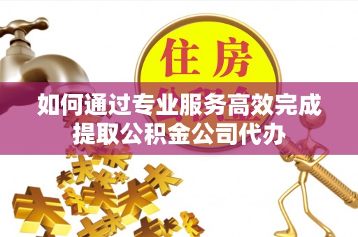 新化如何通过专业服务高效完成提取公积金公司代办