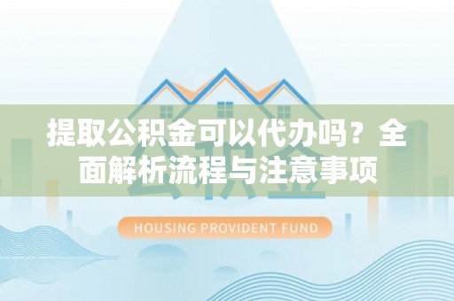 新化提取公积金可以代办吗？全面解析流程与注意事项