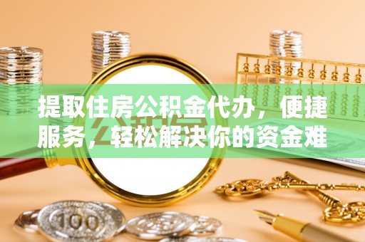 新化提取住房公积金代办，便捷服务，轻松解决你的资金难题