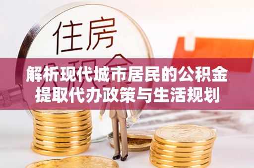 新化解析现代城市居民的公积金提取代办政策与生活规划