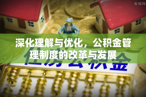 新化深化理解与优化，公积金管理制度的改革与发展
